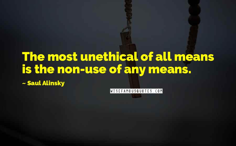 Saul Alinsky Quotes: The most unethical of all means is the non-use of any means.