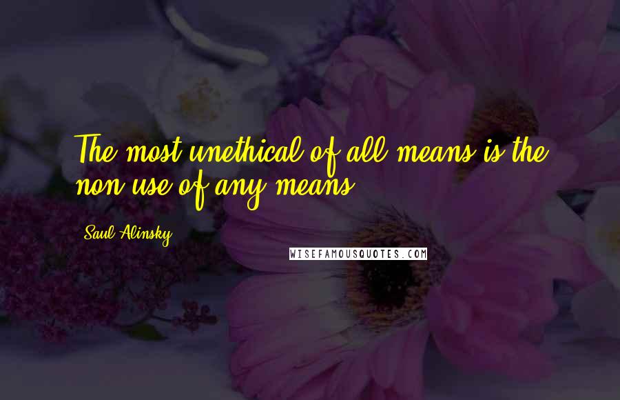 Saul Alinsky Quotes: The most unethical of all means is the non-use of any means.