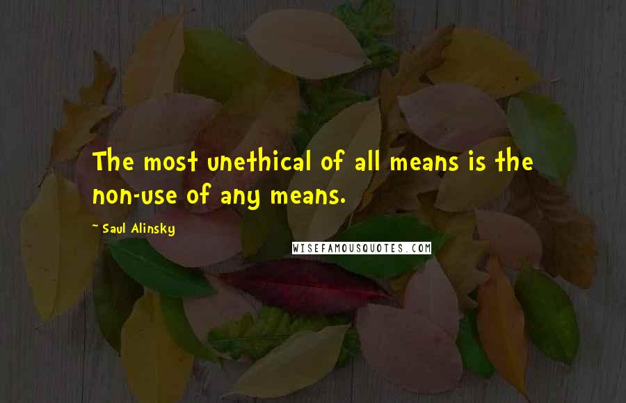 Saul Alinsky Quotes: The most unethical of all means is the non-use of any means.