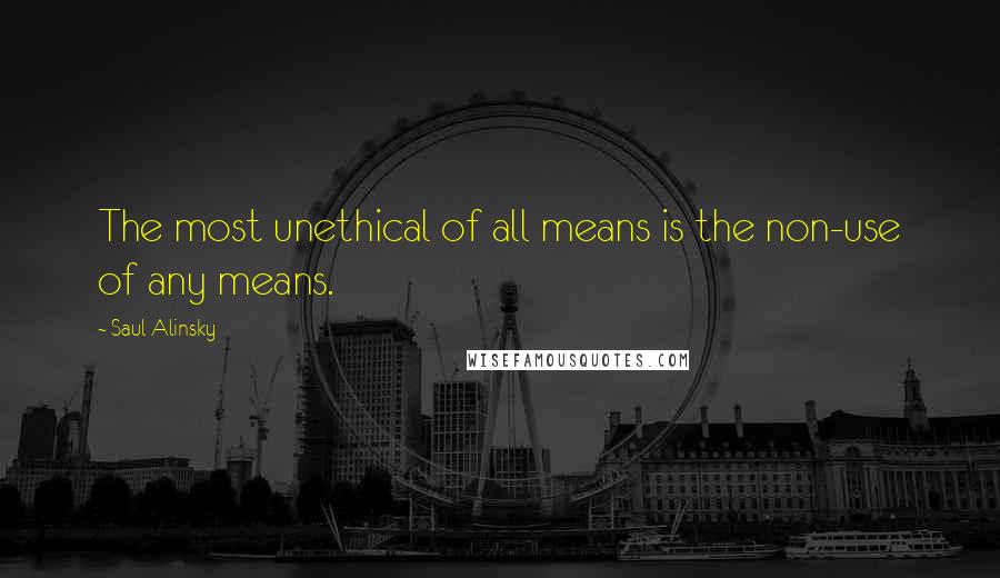 Saul Alinsky Quotes: The most unethical of all means is the non-use of any means.