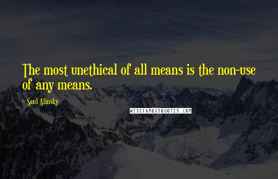 Saul Alinsky Quotes: The most unethical of all means is the non-use of any means.