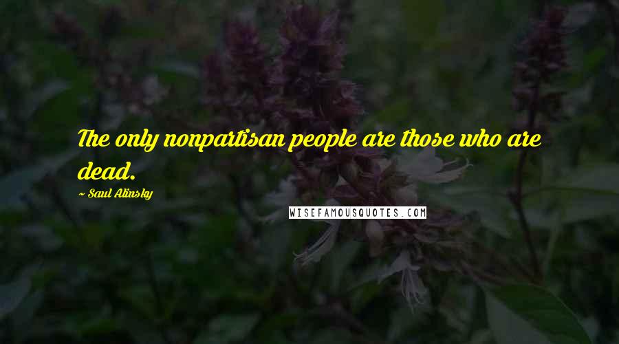 Saul Alinsky Quotes: The only nonpartisan people are those who are dead.