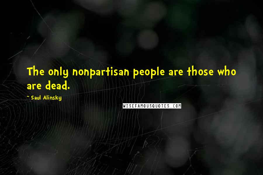 Saul Alinsky Quotes: The only nonpartisan people are those who are dead.
