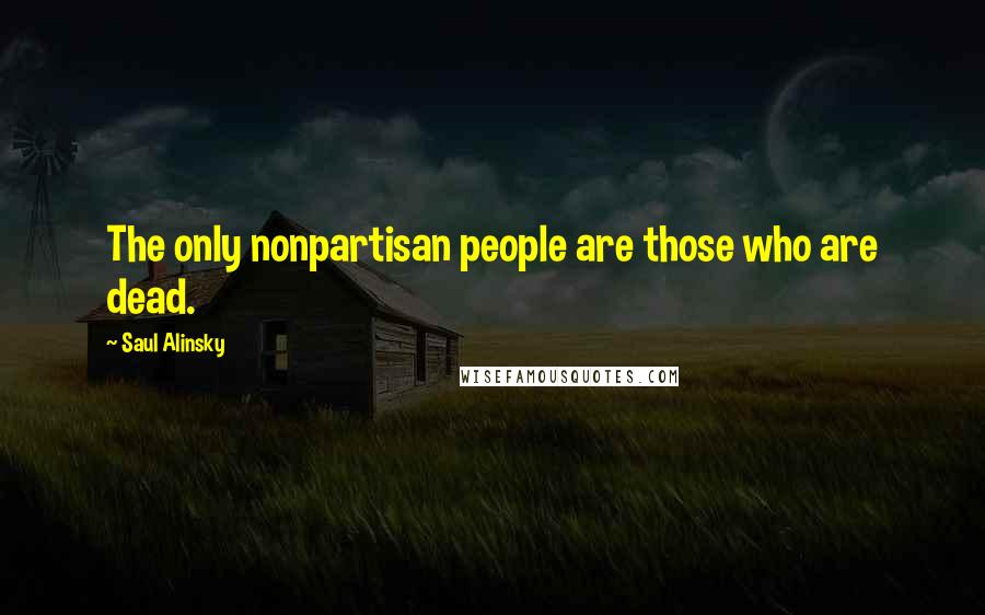 Saul Alinsky Quotes: The only nonpartisan people are those who are dead.