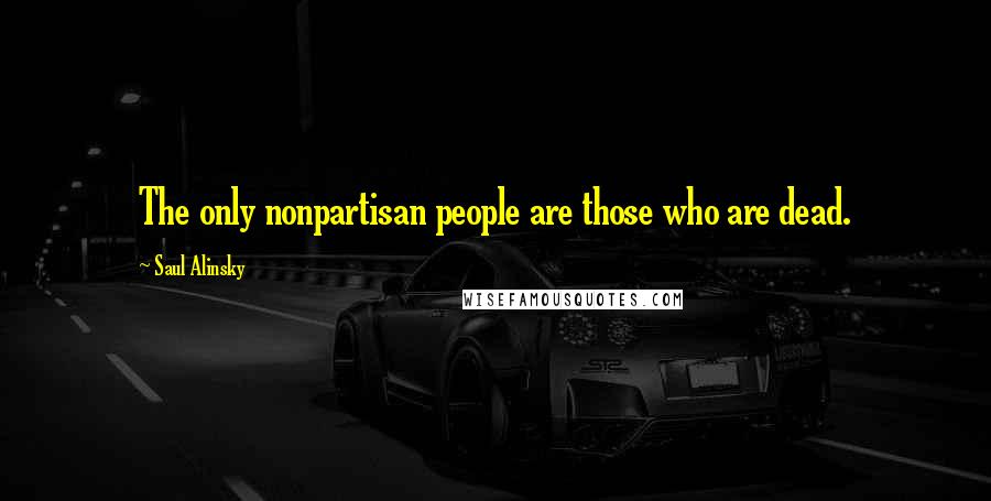 Saul Alinsky Quotes: The only nonpartisan people are those who are dead.