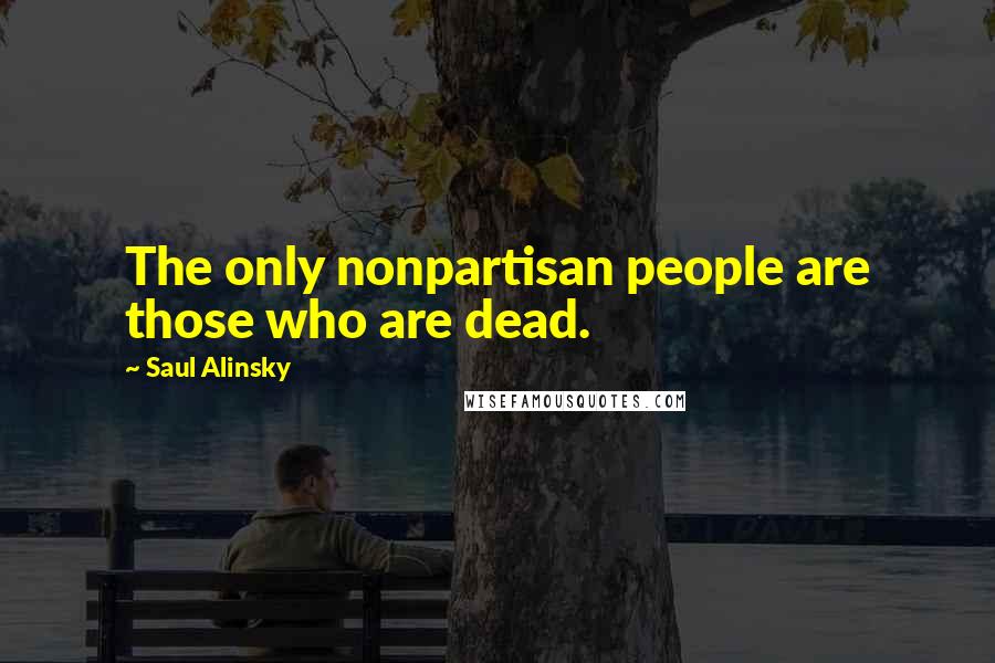 Saul Alinsky Quotes: The only nonpartisan people are those who are dead.