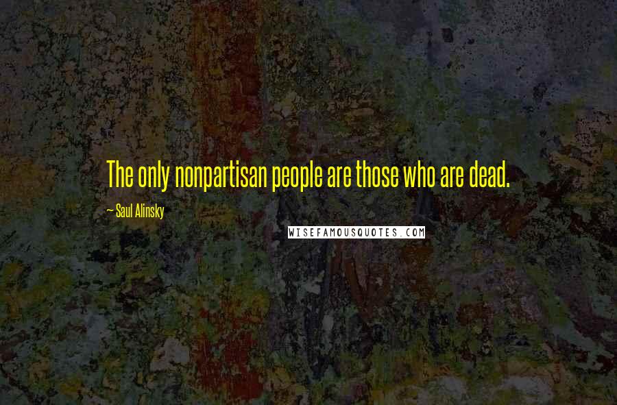 Saul Alinsky Quotes: The only nonpartisan people are those who are dead.