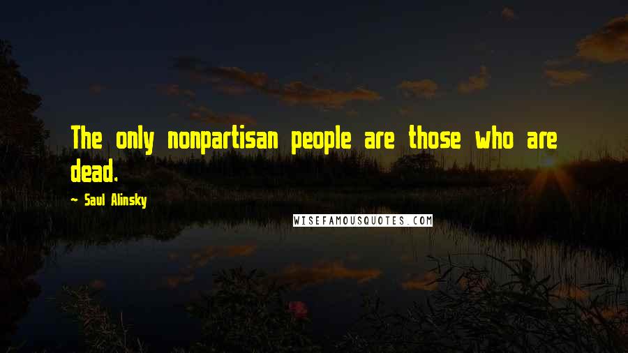 Saul Alinsky Quotes: The only nonpartisan people are those who are dead.