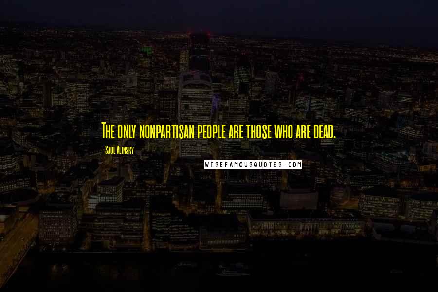 Saul Alinsky Quotes: The only nonpartisan people are those who are dead.