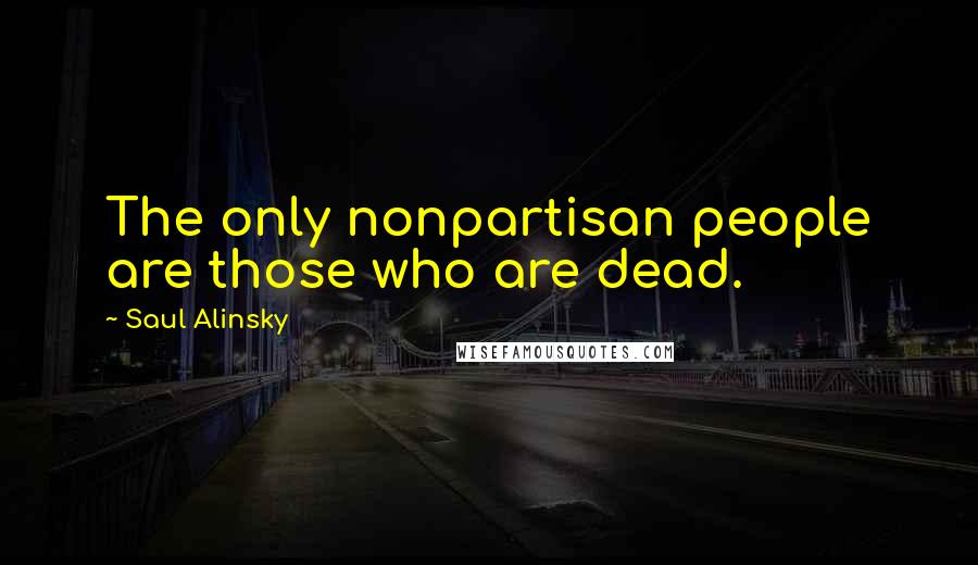 Saul Alinsky Quotes: The only nonpartisan people are those who are dead.