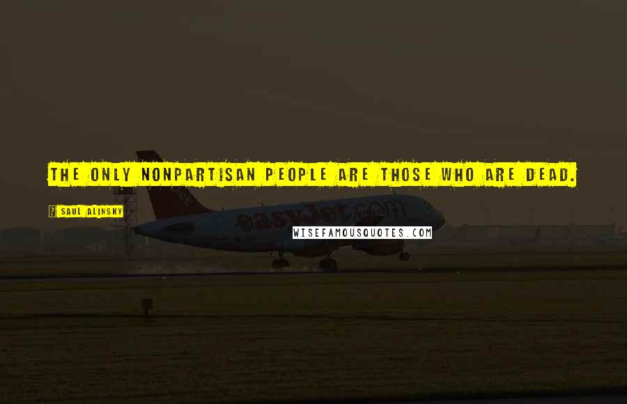 Saul Alinsky Quotes: The only nonpartisan people are those who are dead.