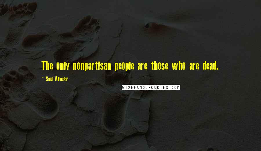 Saul Alinsky Quotes: The only nonpartisan people are those who are dead.
