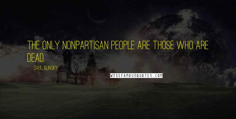 Saul Alinsky Quotes: The only nonpartisan people are those who are dead.