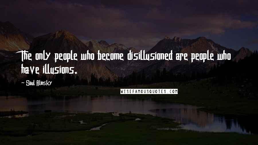 Saul Alinsky Quotes: The only people who become disillusioned are people who have illusions.