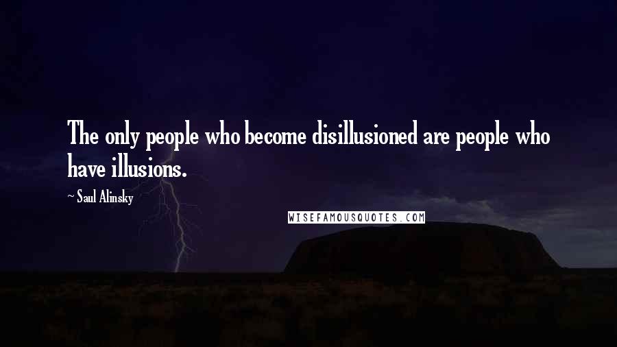 Saul Alinsky Quotes: The only people who become disillusioned are people who have illusions.
