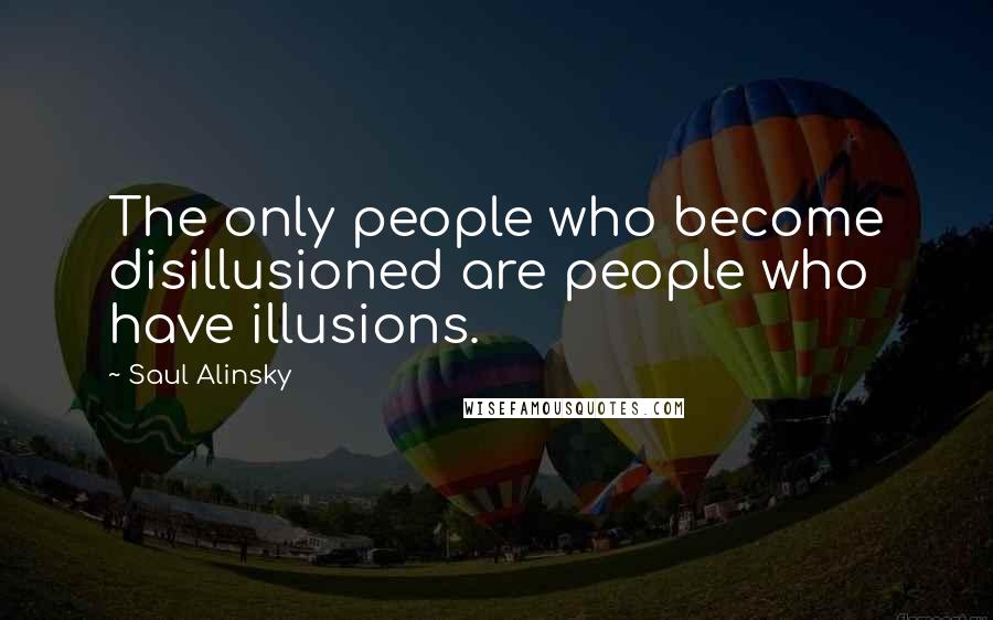 Saul Alinsky Quotes: The only people who become disillusioned are people who have illusions.