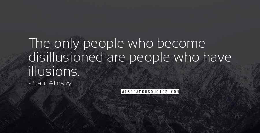 Saul Alinsky Quotes: The only people who become disillusioned are people who have illusions.