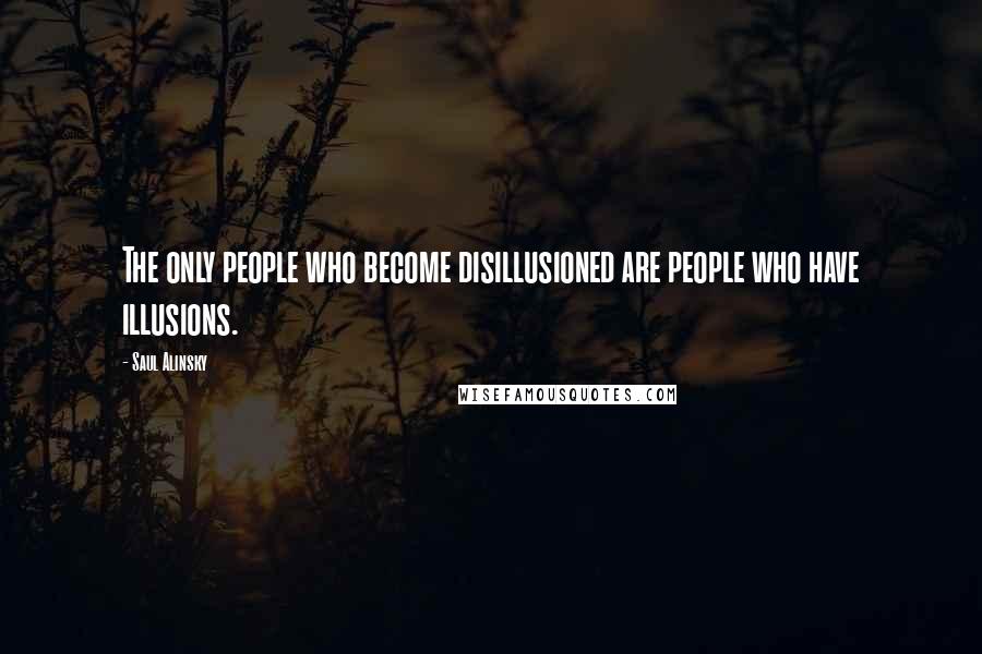 Saul Alinsky Quotes: The only people who become disillusioned are people who have illusions.