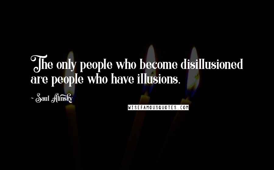 Saul Alinsky Quotes: The only people who become disillusioned are people who have illusions.