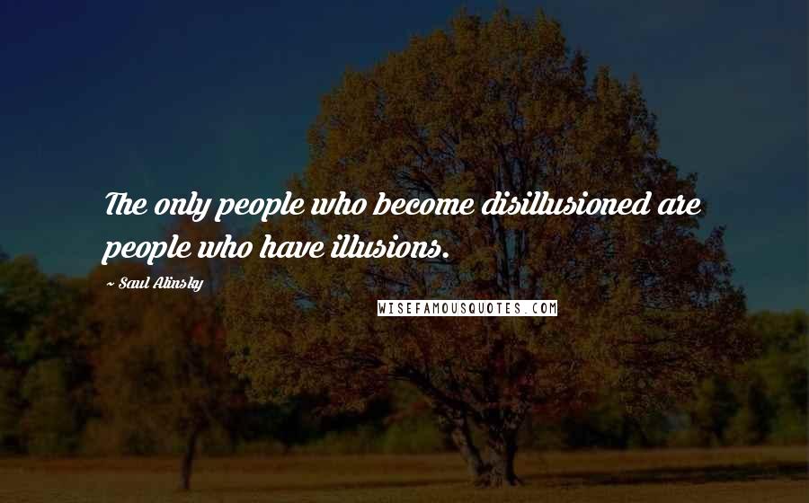 Saul Alinsky Quotes: The only people who become disillusioned are people who have illusions.