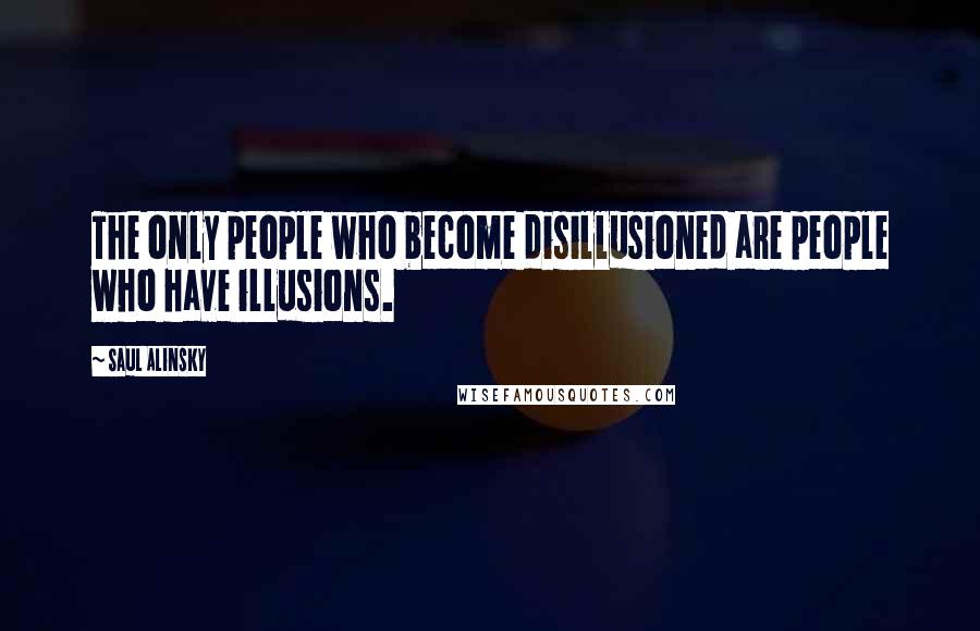 Saul Alinsky Quotes: The only people who become disillusioned are people who have illusions.