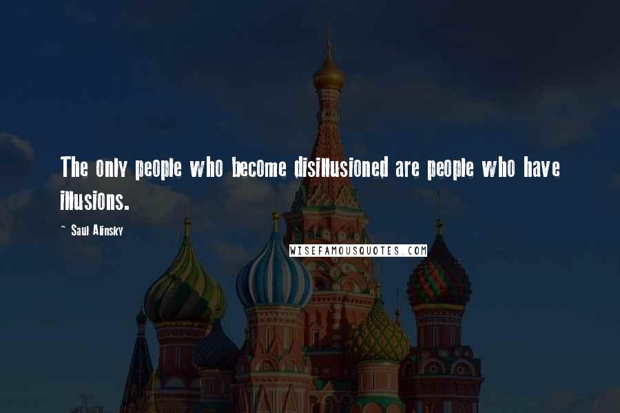 Saul Alinsky Quotes: The only people who become disillusioned are people who have illusions.