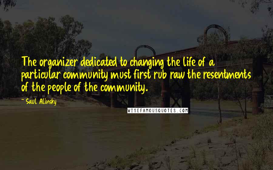 Saul Alinsky Quotes: The organizer dedicated to changing the life of a particular community must first rub raw the resentments of the people of the community.