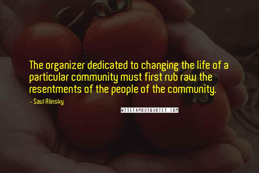 Saul Alinsky Quotes: The organizer dedicated to changing the life of a particular community must first rub raw the resentments of the people of the community.