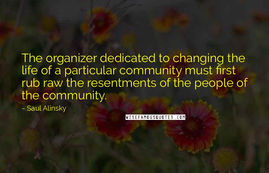 Saul Alinsky Quotes: The organizer dedicated to changing the life of a particular community must first rub raw the resentments of the people of the community.