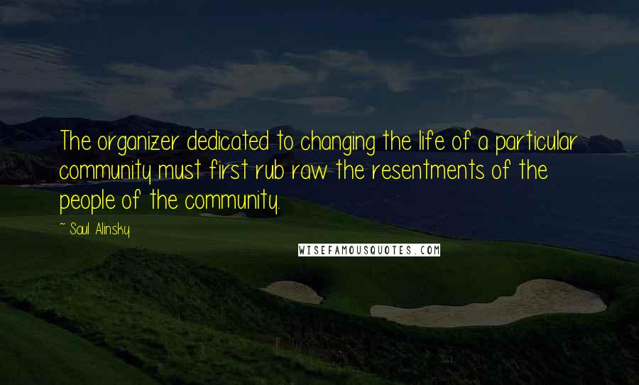 Saul Alinsky Quotes: The organizer dedicated to changing the life of a particular community must first rub raw the resentments of the people of the community.