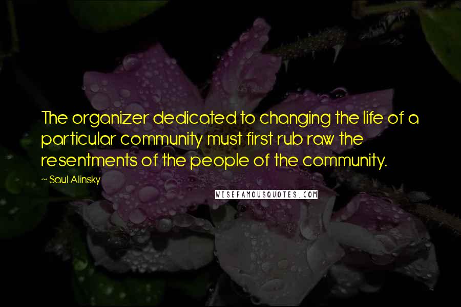 Saul Alinsky Quotes: The organizer dedicated to changing the life of a particular community must first rub raw the resentments of the people of the community.