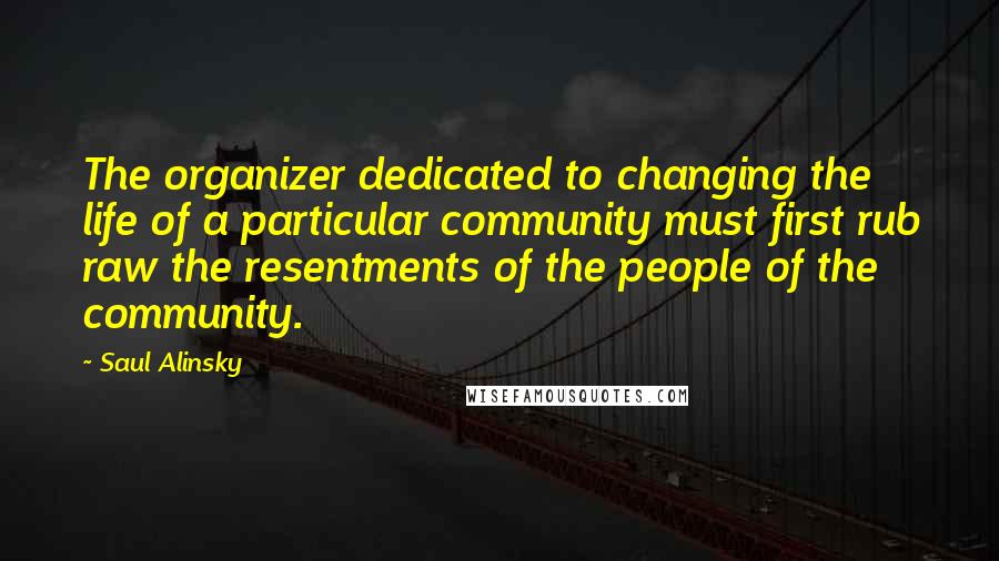 Saul Alinsky Quotes: The organizer dedicated to changing the life of a particular community must first rub raw the resentments of the people of the community.