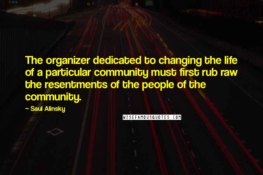 Saul Alinsky Quotes: The organizer dedicated to changing the life of a particular community must first rub raw the resentments of the people of the community.