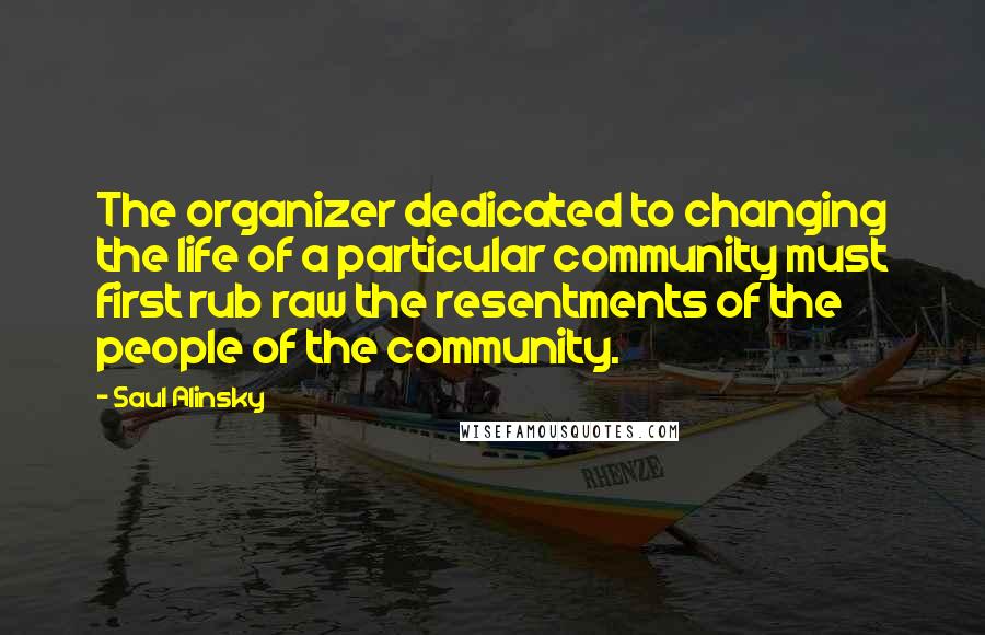 Saul Alinsky Quotes: The organizer dedicated to changing the life of a particular community must first rub raw the resentments of the people of the community.