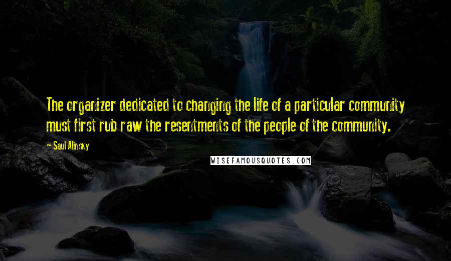 Saul Alinsky Quotes: The organizer dedicated to changing the life of a particular community must first rub raw the resentments of the people of the community.