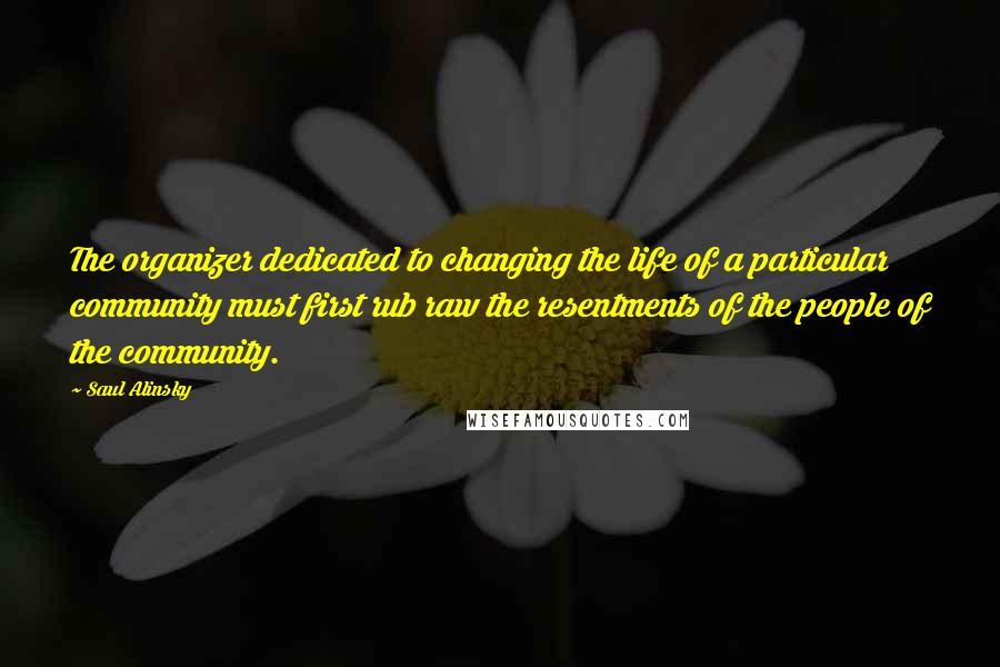 Saul Alinsky Quotes: The organizer dedicated to changing the life of a particular community must first rub raw the resentments of the people of the community.