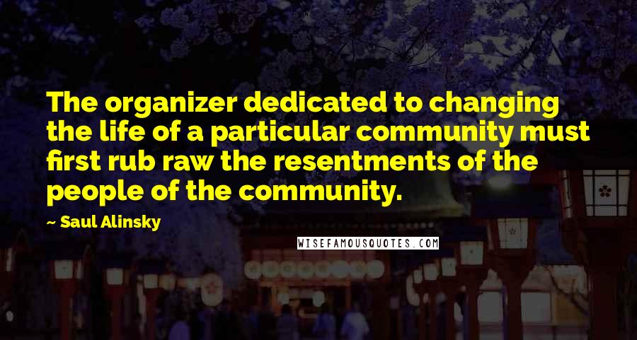 Saul Alinsky Quotes: The organizer dedicated to changing the life of a particular community must first rub raw the resentments of the people of the community.