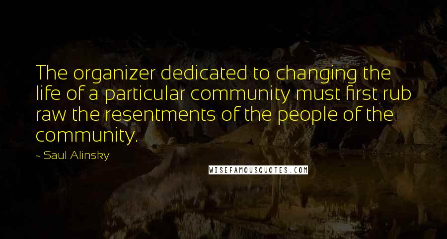 Saul Alinsky Quotes: The organizer dedicated to changing the life of a particular community must first rub raw the resentments of the people of the community.