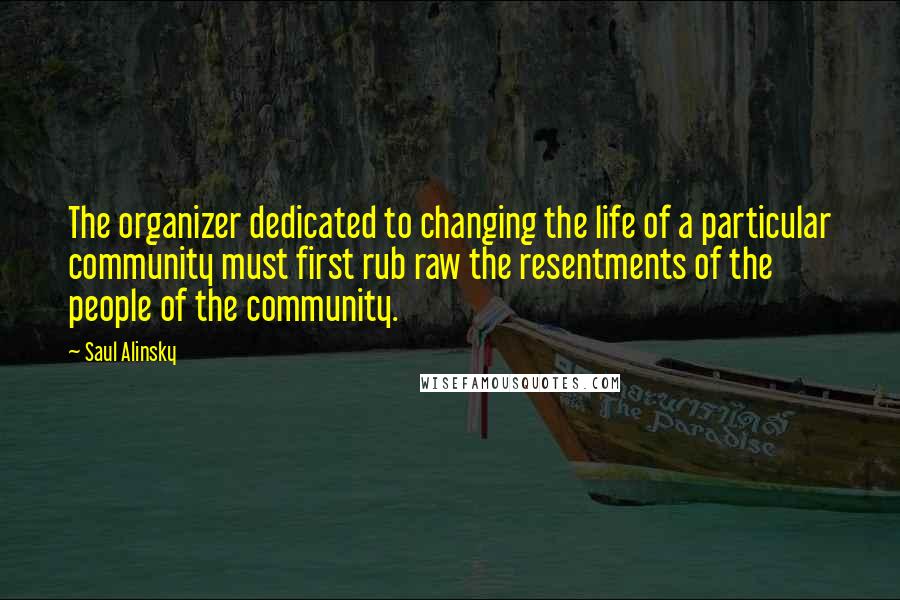 Saul Alinsky Quotes: The organizer dedicated to changing the life of a particular community must first rub raw the resentments of the people of the community.