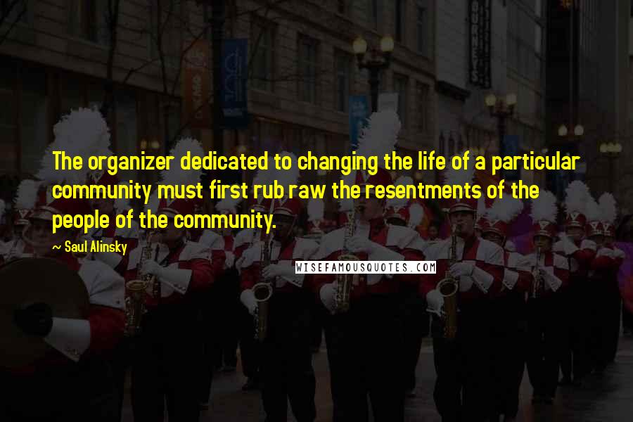 Saul Alinsky Quotes: The organizer dedicated to changing the life of a particular community must first rub raw the resentments of the people of the community.
