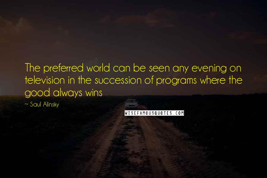 Saul Alinsky Quotes: The preferred world can be seen any evening on television in the succession of programs where the good always wins