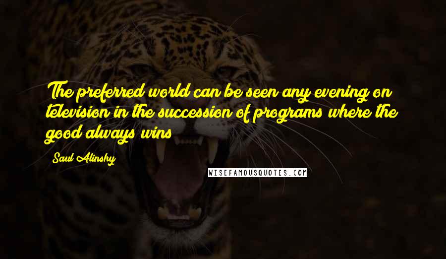 Saul Alinsky Quotes: The preferred world can be seen any evening on television in the succession of programs where the good always wins
