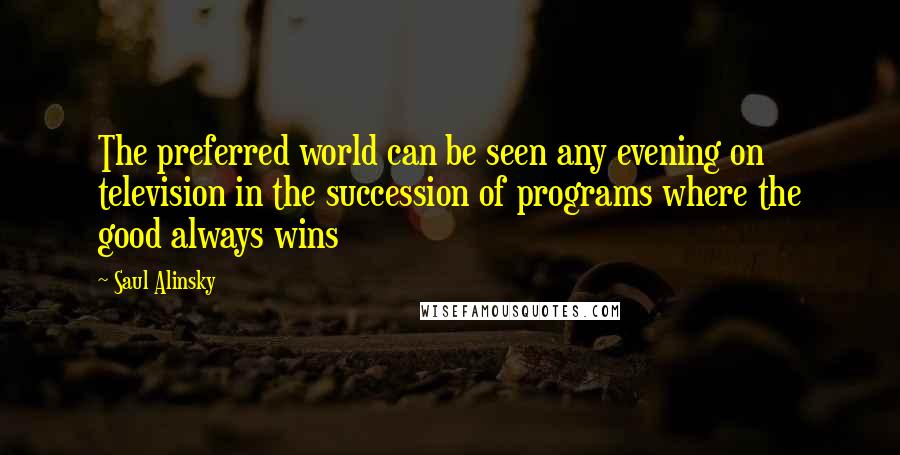 Saul Alinsky Quotes: The preferred world can be seen any evening on television in the succession of programs where the good always wins