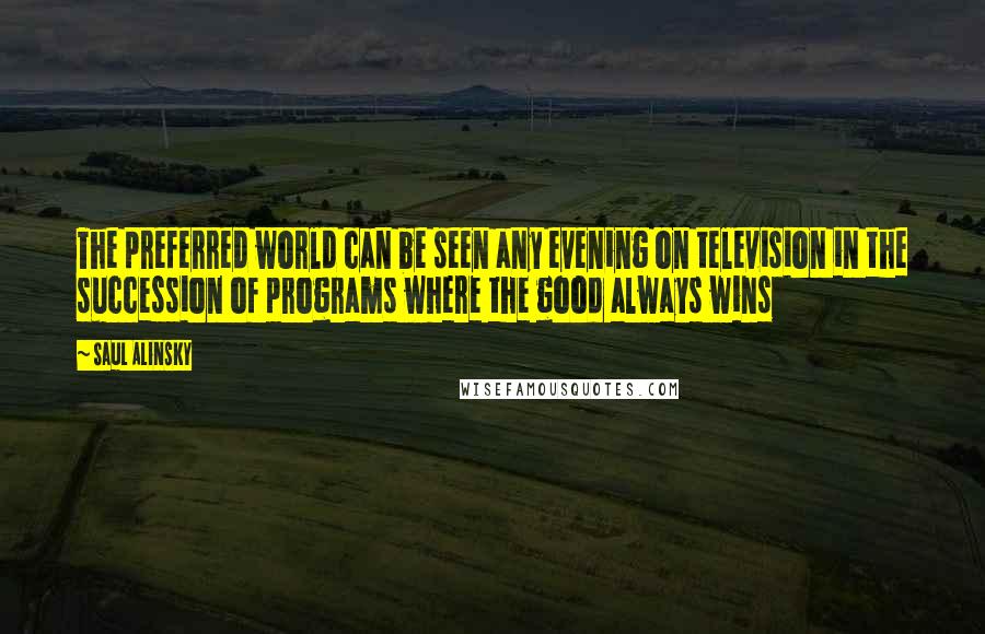 Saul Alinsky Quotes: The preferred world can be seen any evening on television in the succession of programs where the good always wins