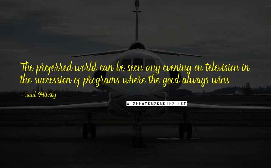 Saul Alinsky Quotes: The preferred world can be seen any evening on television in the succession of programs where the good always wins