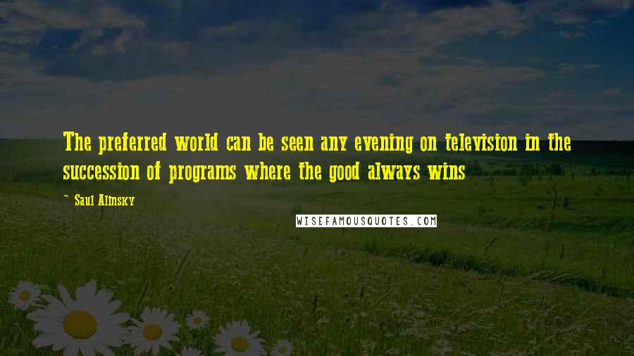 Saul Alinsky Quotes: The preferred world can be seen any evening on television in the succession of programs where the good always wins