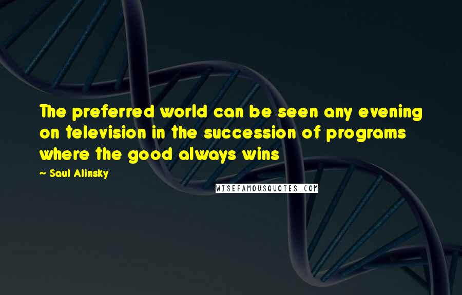 Saul Alinsky Quotes: The preferred world can be seen any evening on television in the succession of programs where the good always wins