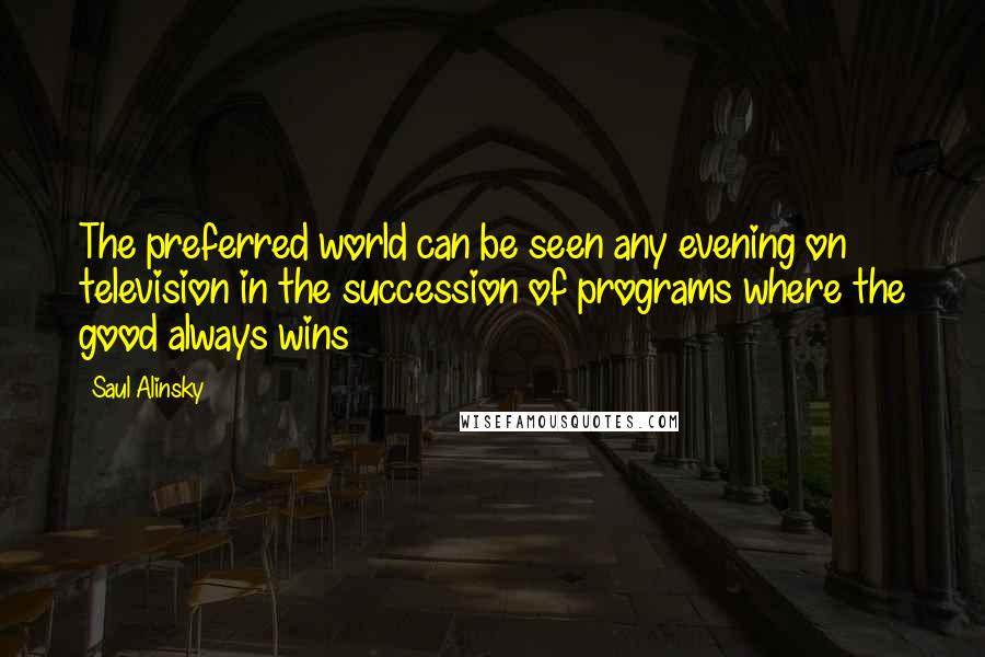 Saul Alinsky Quotes: The preferred world can be seen any evening on television in the succession of programs where the good always wins