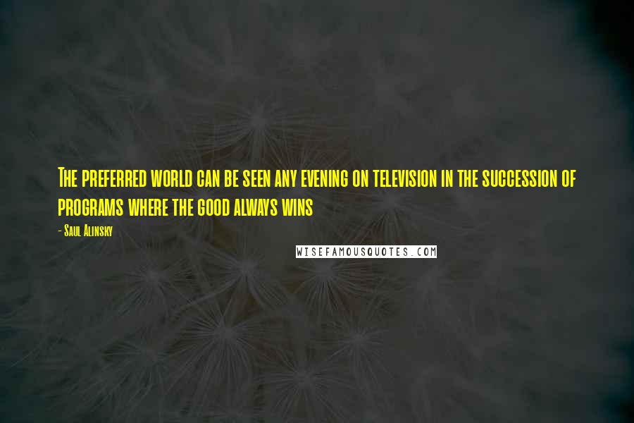Saul Alinsky Quotes: The preferred world can be seen any evening on television in the succession of programs where the good always wins
