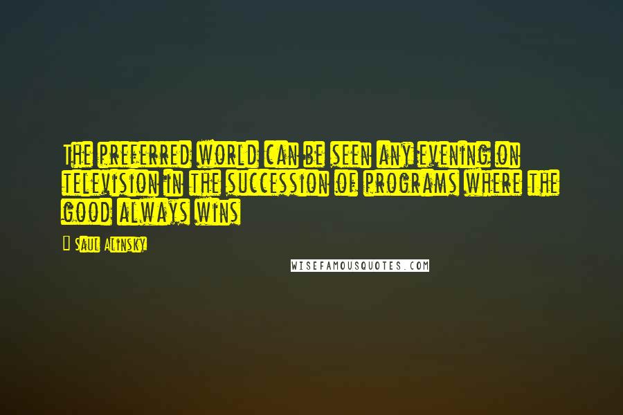 Saul Alinsky Quotes: The preferred world can be seen any evening on television in the succession of programs where the good always wins